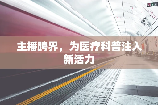 主播跨界，为医疗科普注入新活力