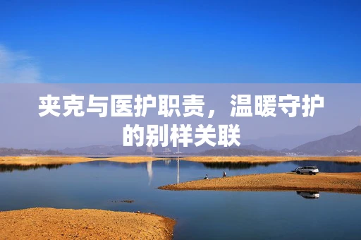 夹克与医护职责，温暖守护的别样关联