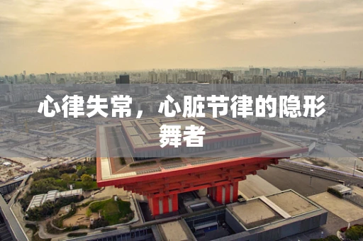 心律失常，心脏节律的隐形舞者