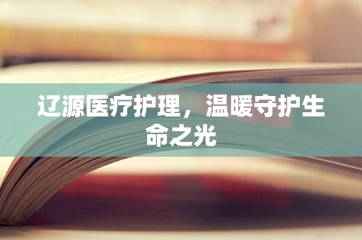 辽源医疗护理，温暖守护生命之光