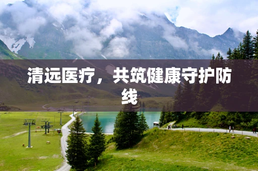 清远医疗，共筑健康守护防线