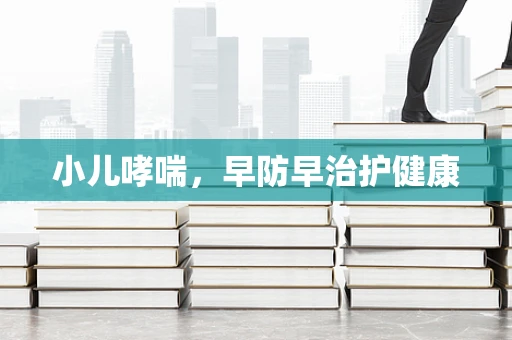 小儿哮喘，早防早治护健康