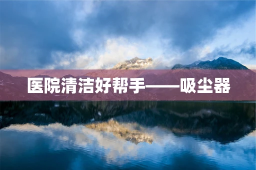 医院清洁好帮手——吸尘器