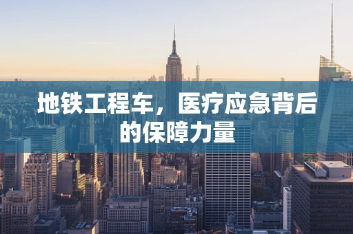地铁工程车，医疗应急背后的保障力量