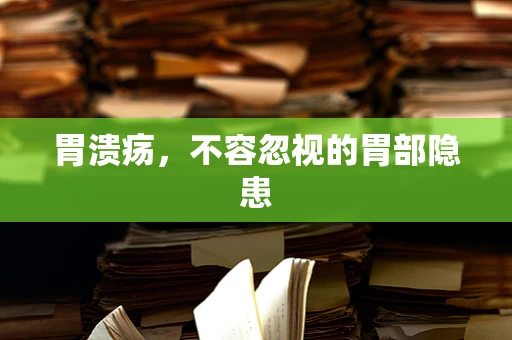 胃溃疡，不容忽视的胃部隐患