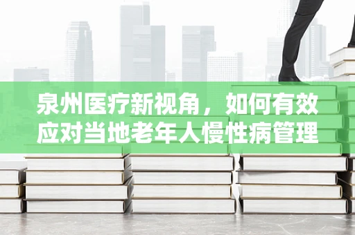 泉州医疗新视角，如何有效应对当地老年人慢性病管理的挑战？