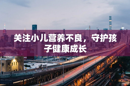 关注小儿营养不良，守护孩子健康成长