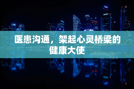 医患沟通，架起心灵桥梁的健康大使