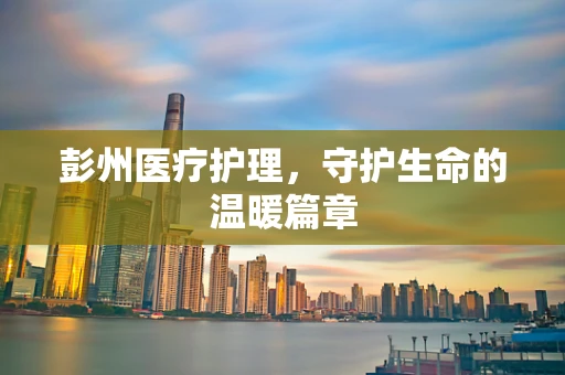 彭州医疗护理，守护生命的温暖篇章