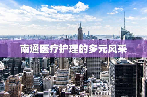 南通医疗护理的多元风采