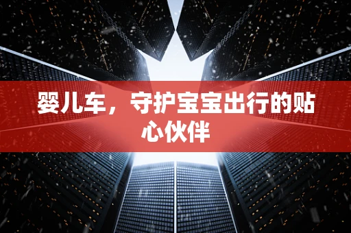 婴儿车，守护宝宝出行的贴心伙伴
