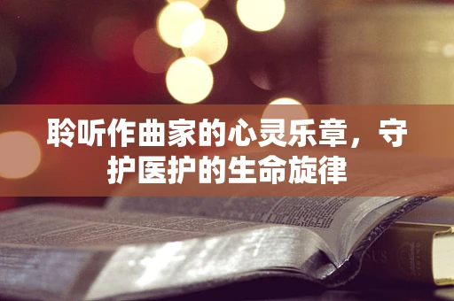 聆听作曲家的心灵乐章，守护医护的生命旋律
