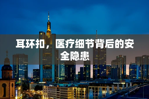 耳环扣，医疗细节背后的安全隐患