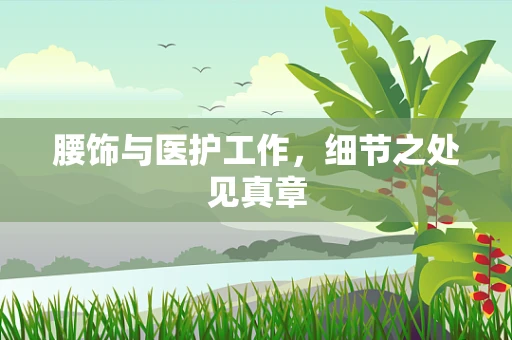 腰饰与医护工作，细节之处见真章
