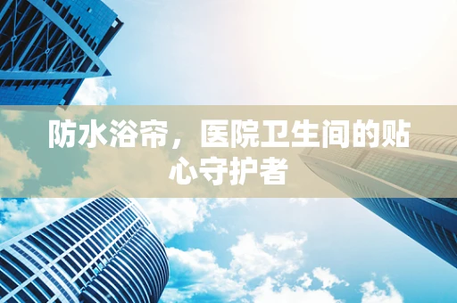 防水浴帘，医院卫生间的贴心守护者