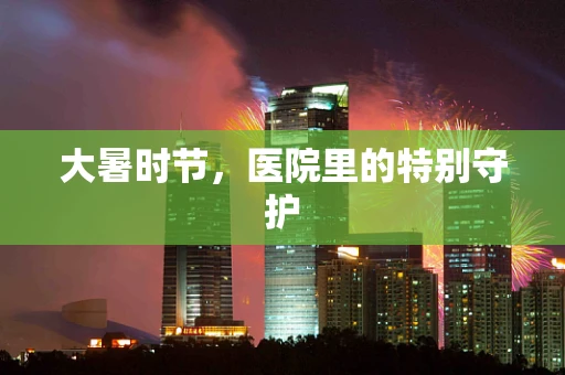 大暑时节，医院里的特别守护