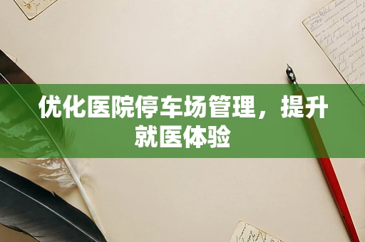 优化医院停车场管理，提升就医体验