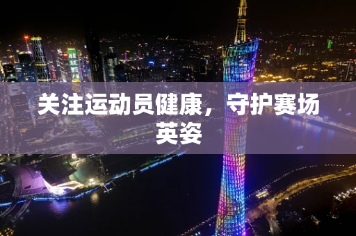关注运动员健康，守护赛场英姿