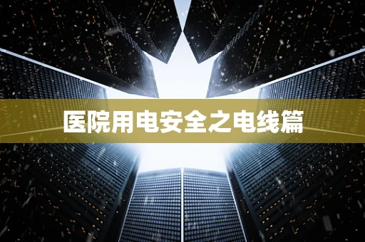 医院用电安全之电线篇