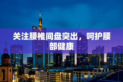 关注腰椎间盘突出，呵护腰部健康