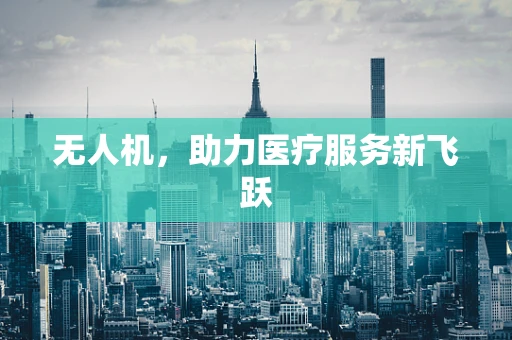 无人机，助力医疗服务新飞跃