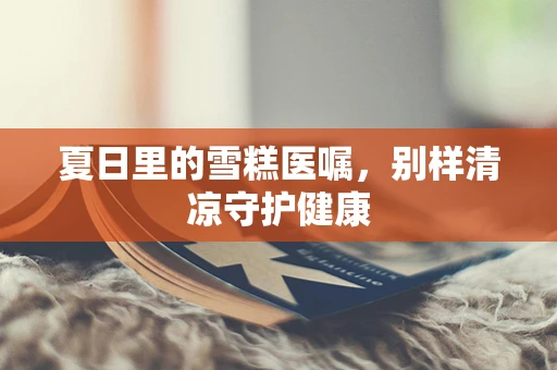 夏日里的雪糕医嘱，别样清凉守护健康