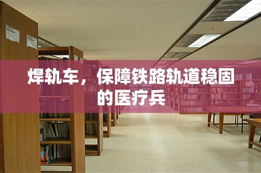 焊轨车，保障铁路轨道稳固的医疗兵