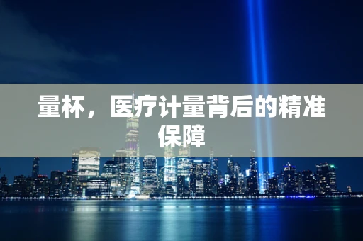 量杯，医疗计量背后的精准保障