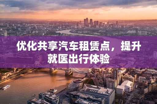 优化共享汽车租赁点，提升就医出行体验