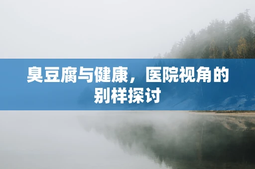 臭豆腐与健康，医院视角的别样探讨