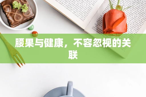 腰果与健康，不容忽视的关联