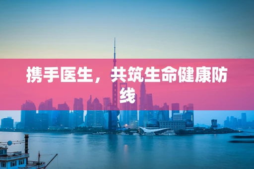 携手医生，共筑生命健康防线