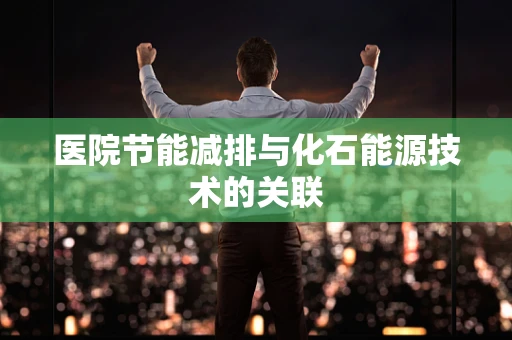 医院节能减排与化石能源技术的关联
