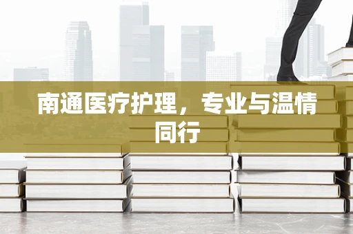 南通医疗护理，专业与温情同行