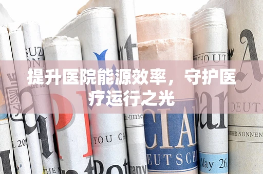 提升医院能源效率，守护医疗运行之光