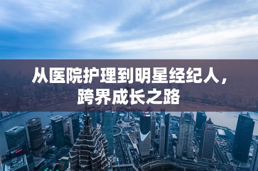 从医院护理到明星经纪人，跨界成长之路