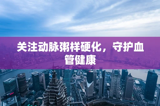 关注动脉粥样硬化，守护血管健康