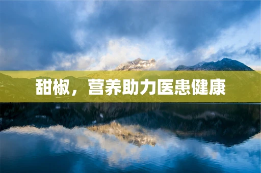 甜椒，营养助力医患健康