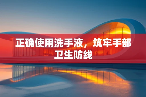 正确使用洗手液，筑牢手部卫生防线