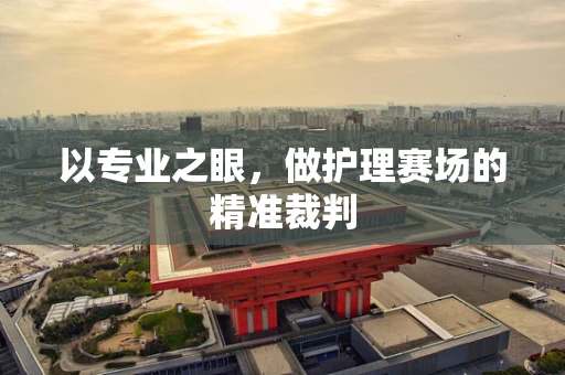 以专业之眼，做护理赛场的精准裁判