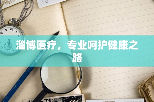 淄博医疗，专业呵护健康之路