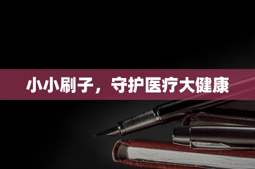 小小刷子，守护医疗大健康