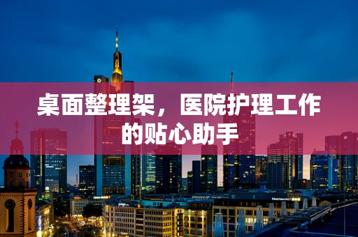 桌面整理架，医院护理工作的贴心助手