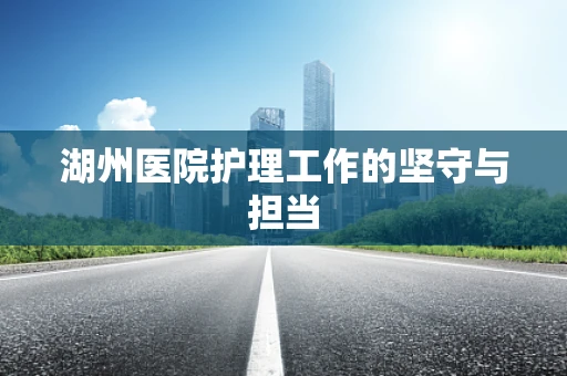 湖州医院护理工作的坚守与担当