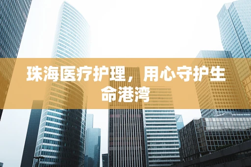 珠海医疗护理，用心守护生命港湾