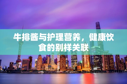 牛排酱与护理营养，健康饮食的别样关联