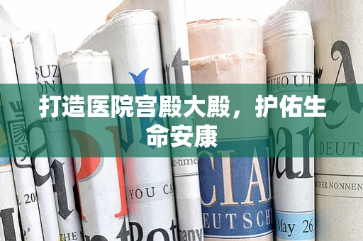 打造医院宫殿大殿，护佑生命安康