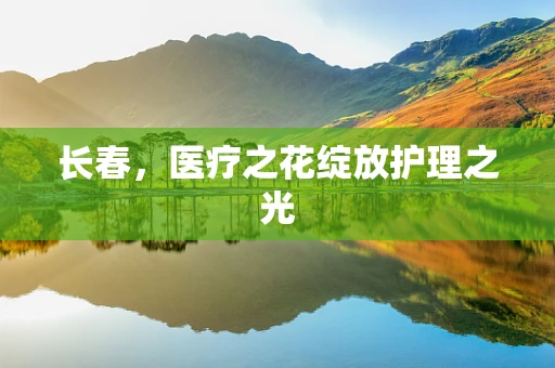 长春，医疗之花绽放护理之光