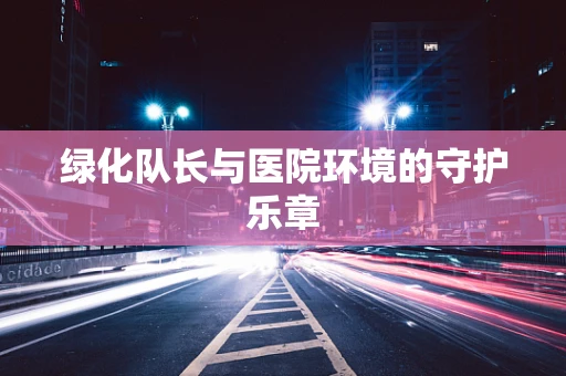绿化队长与医院环境的守护乐章
