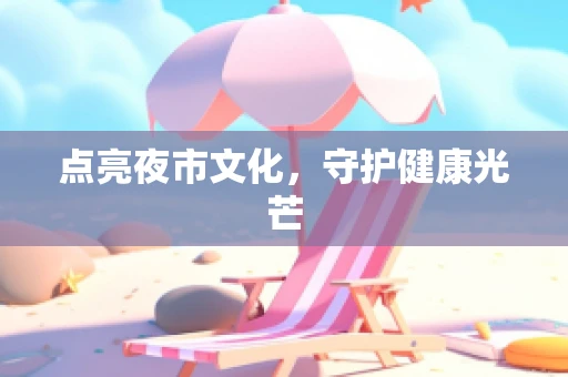 点亮夜市文化，守护健康光芒